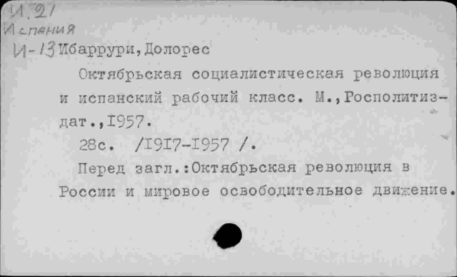 ﻿И С.ПЛА/МЙ
/^Ибаррури, Долорес
Октябрьская социалистическая революция и испанский рабочий класс. М.,Рослолитиз-дат. ,1957.
28с. /1917-1957 /.
Перед заглОктябрьская резолюция в России и мировое освободительное движение.